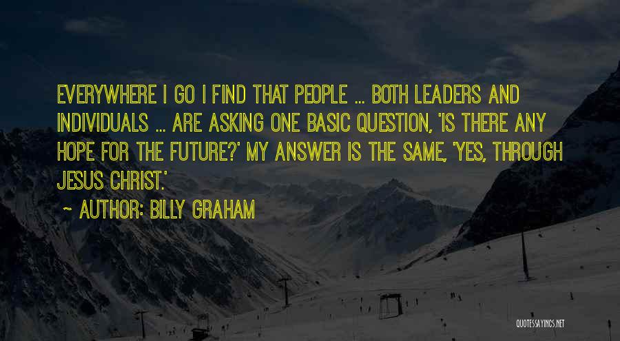Billy Graham Quotes: Everywhere I Go I Find That People ... Both Leaders And Individuals ... Are Asking One Basic Question, 'is There
