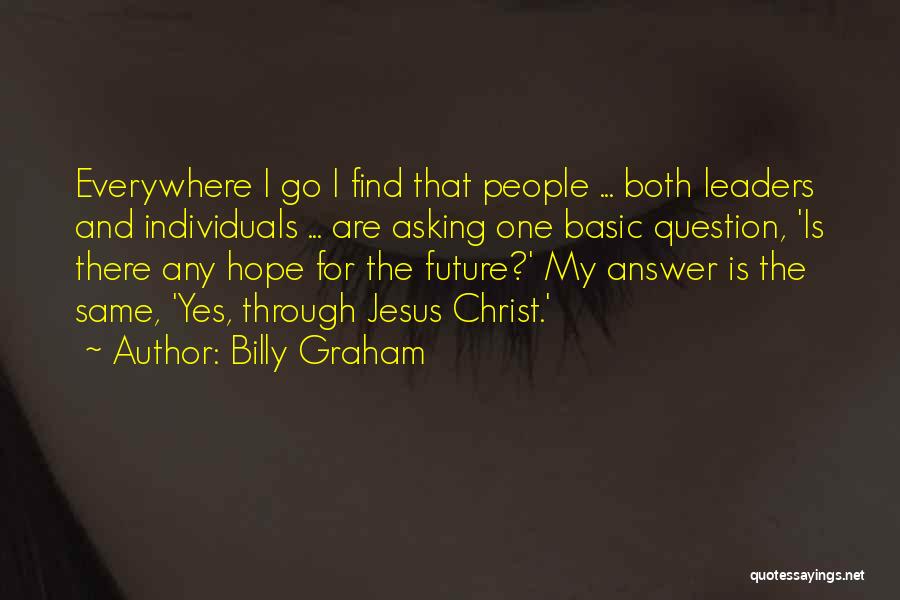 Billy Graham Quotes: Everywhere I Go I Find That People ... Both Leaders And Individuals ... Are Asking One Basic Question, 'is There