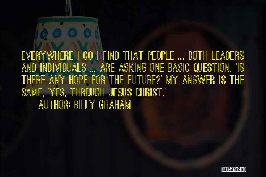 Billy Graham Quotes: Everywhere I Go I Find That People ... Both Leaders And Individuals ... Are Asking One Basic Question, 'is There