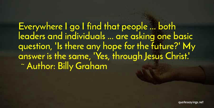 Billy Graham Quotes: Everywhere I Go I Find That People ... Both Leaders And Individuals ... Are Asking One Basic Question, 'is There