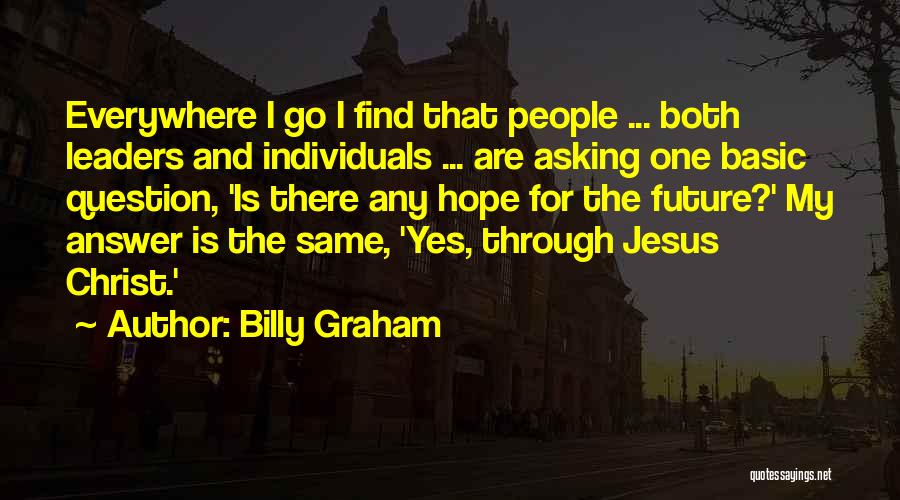 Billy Graham Quotes: Everywhere I Go I Find That People ... Both Leaders And Individuals ... Are Asking One Basic Question, 'is There