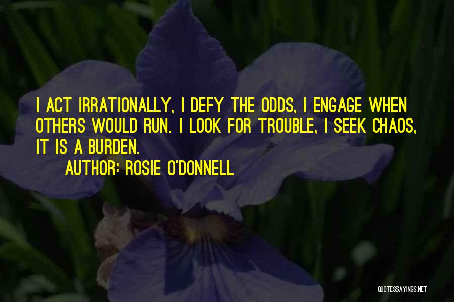 Rosie O'Donnell Quotes: I Act Irrationally, I Defy The Odds, I Engage When Others Would Run. I Look For Trouble, I Seek Chaos,