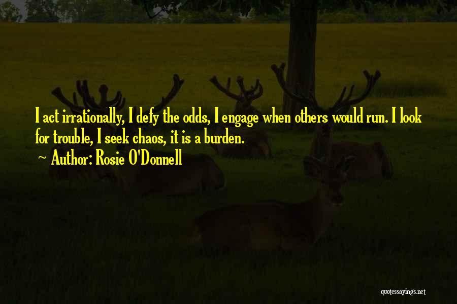 Rosie O'Donnell Quotes: I Act Irrationally, I Defy The Odds, I Engage When Others Would Run. I Look For Trouble, I Seek Chaos,