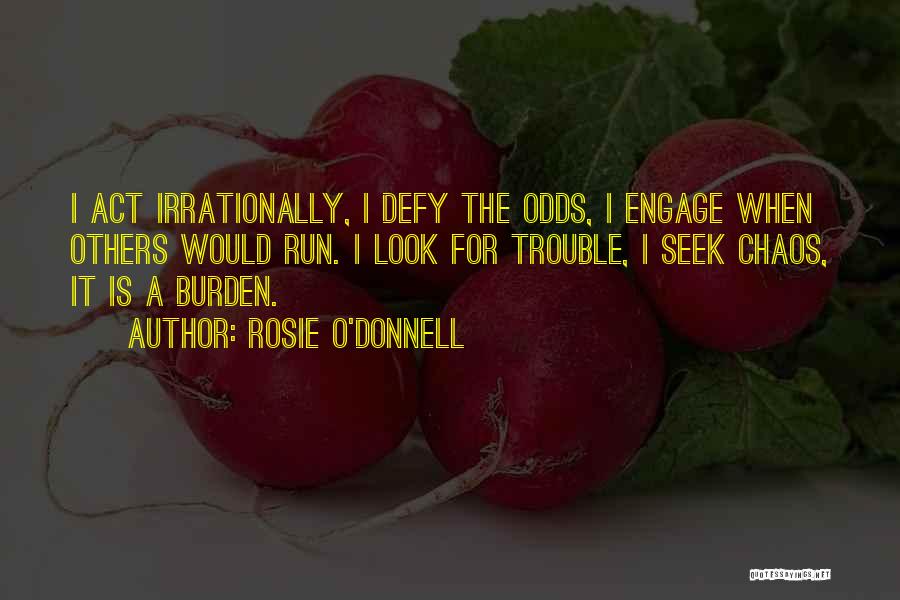 Rosie O'Donnell Quotes: I Act Irrationally, I Defy The Odds, I Engage When Others Would Run. I Look For Trouble, I Seek Chaos,