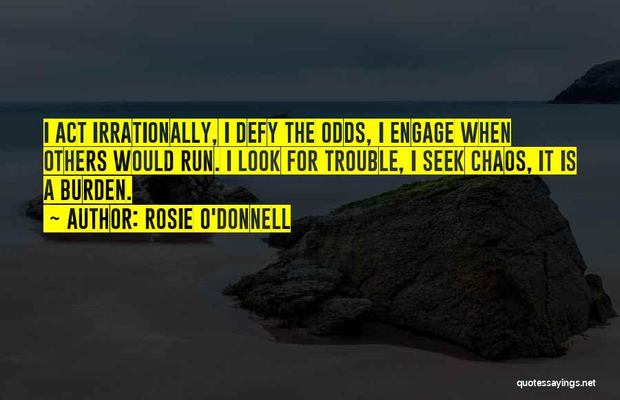 Rosie O'Donnell Quotes: I Act Irrationally, I Defy The Odds, I Engage When Others Would Run. I Look For Trouble, I Seek Chaos,