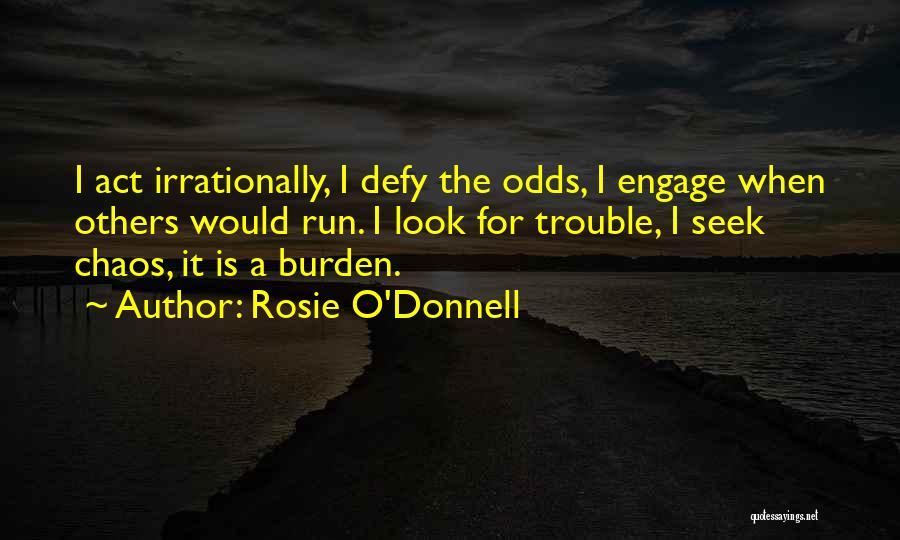 Rosie O'Donnell Quotes: I Act Irrationally, I Defy The Odds, I Engage When Others Would Run. I Look For Trouble, I Seek Chaos,