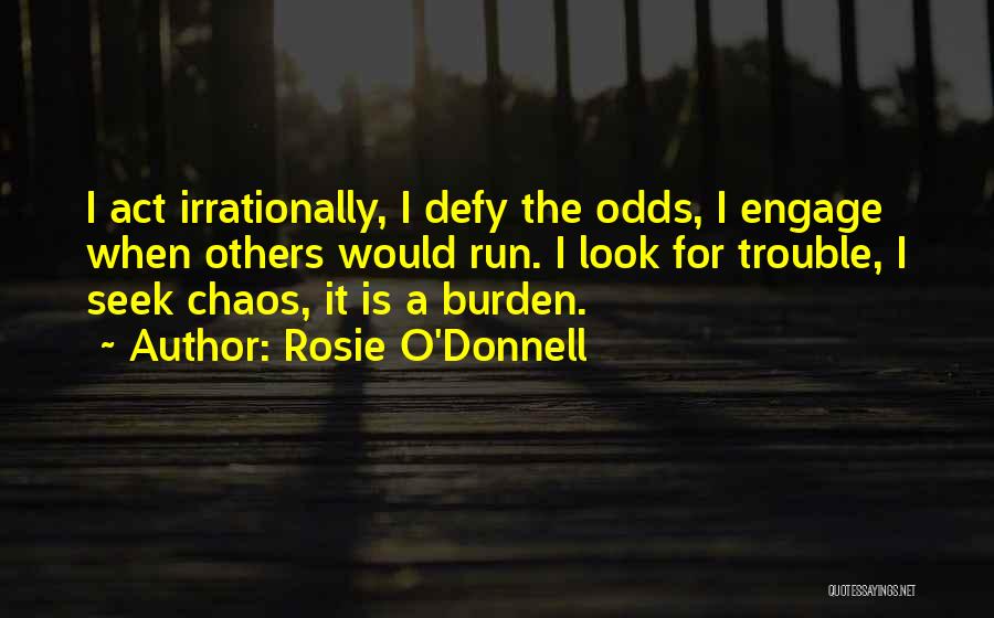 Rosie O'Donnell Quotes: I Act Irrationally, I Defy The Odds, I Engage When Others Would Run. I Look For Trouble, I Seek Chaos,