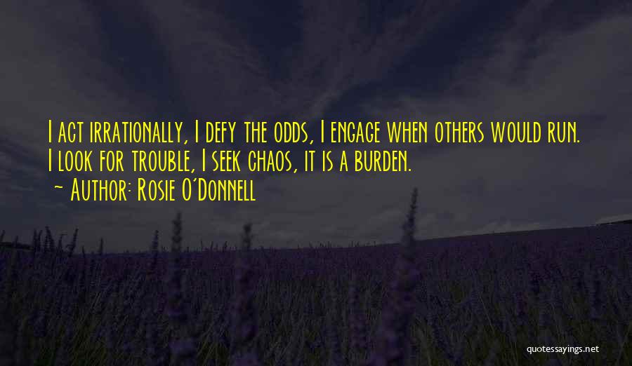 Rosie O'Donnell Quotes: I Act Irrationally, I Defy The Odds, I Engage When Others Would Run. I Look For Trouble, I Seek Chaos,