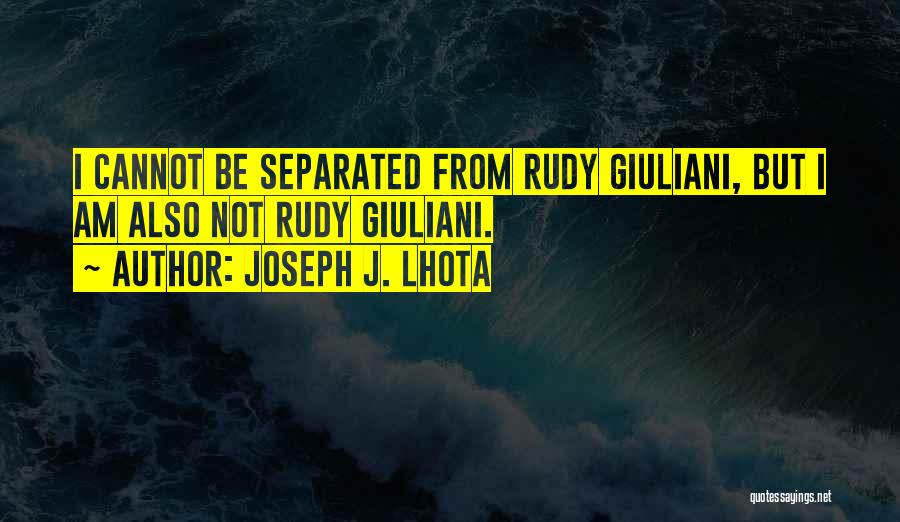 Joseph J. Lhota Quotes: I Cannot Be Separated From Rudy Giuliani, But I Am Also Not Rudy Giuliani.