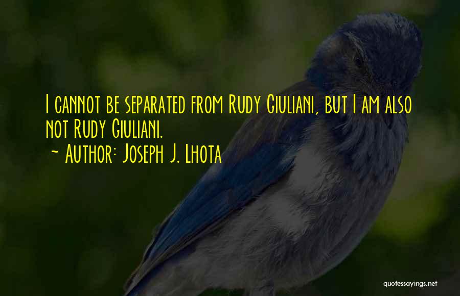 Joseph J. Lhota Quotes: I Cannot Be Separated From Rudy Giuliani, But I Am Also Not Rudy Giuliani.