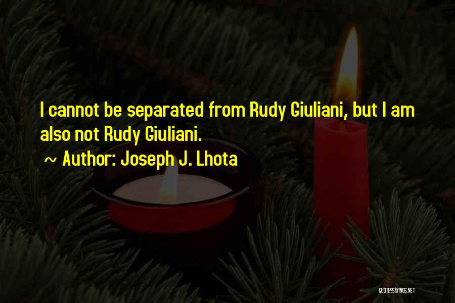 Joseph J. Lhota Quotes: I Cannot Be Separated From Rudy Giuliani, But I Am Also Not Rudy Giuliani.