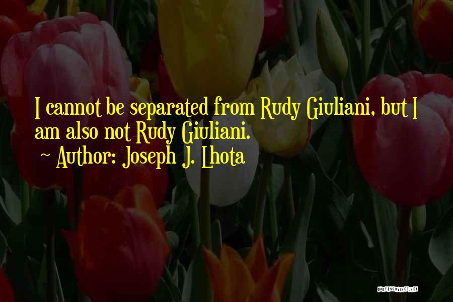 Joseph J. Lhota Quotes: I Cannot Be Separated From Rudy Giuliani, But I Am Also Not Rudy Giuliani.