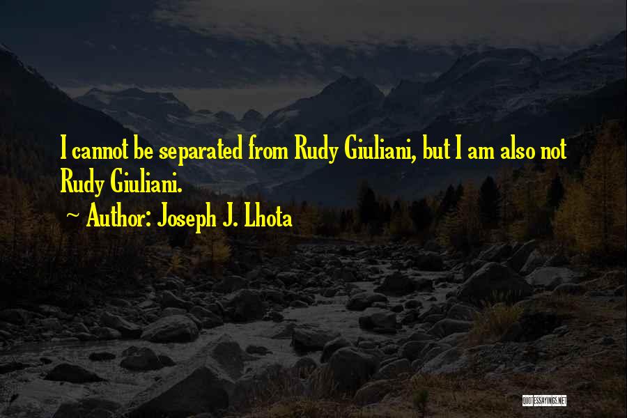 Joseph J. Lhota Quotes: I Cannot Be Separated From Rudy Giuliani, But I Am Also Not Rudy Giuliani.