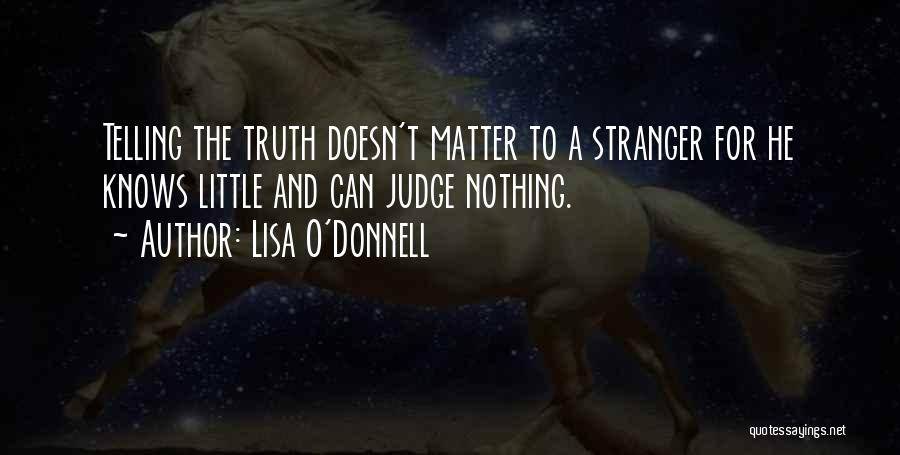 Lisa O'Donnell Quotes: Telling The Truth Doesn't Matter To A Stranger For He Knows Little And Can Judge Nothing.