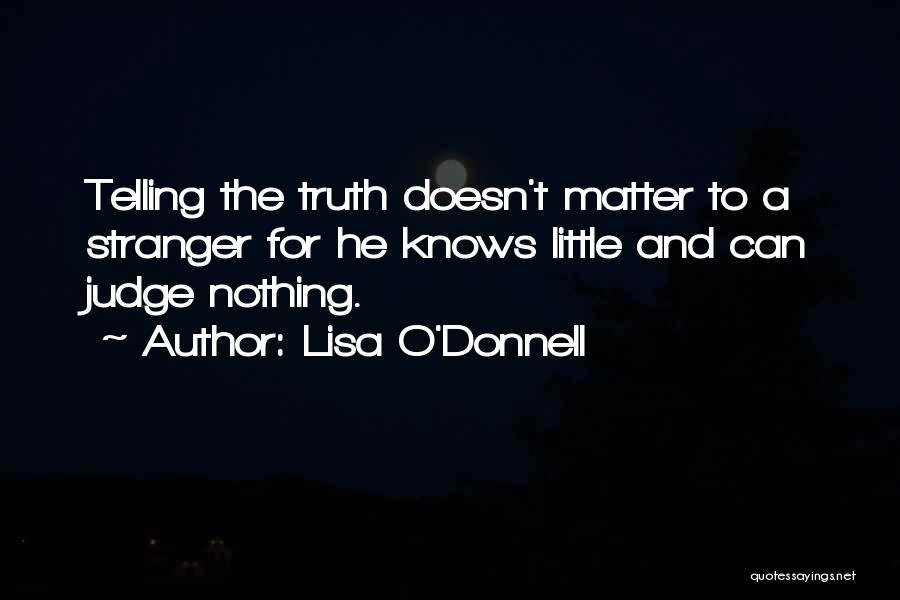 Lisa O'Donnell Quotes: Telling The Truth Doesn't Matter To A Stranger For He Knows Little And Can Judge Nothing.