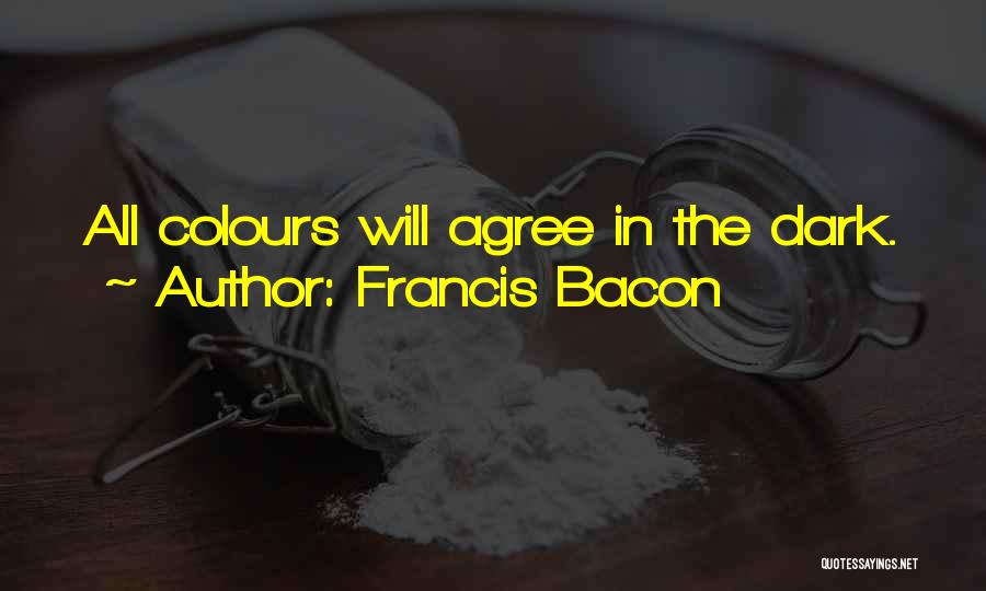 Francis Bacon Quotes: All Colours Will Agree In The Dark.