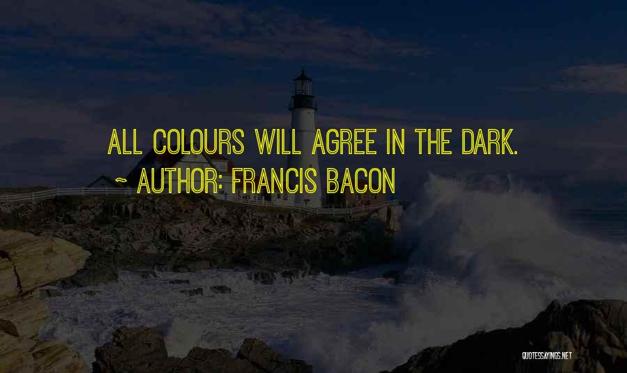 Francis Bacon Quotes: All Colours Will Agree In The Dark.