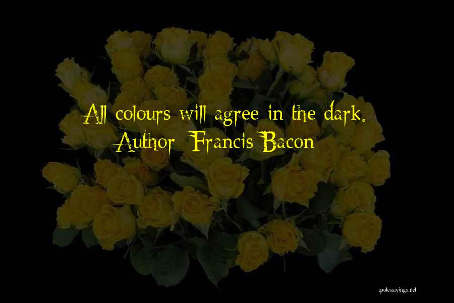 Francis Bacon Quotes: All Colours Will Agree In The Dark.