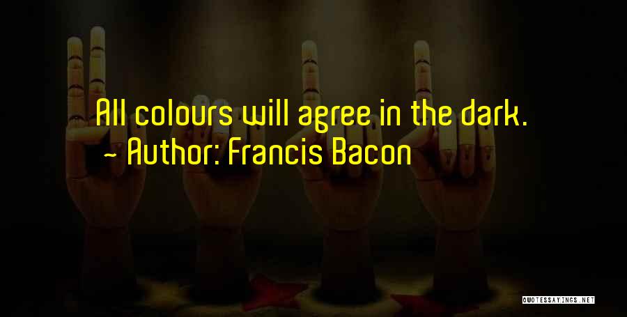 Francis Bacon Quotes: All Colours Will Agree In The Dark.