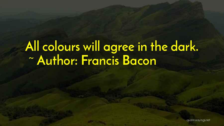 Francis Bacon Quotes: All Colours Will Agree In The Dark.