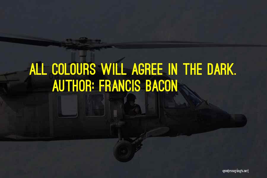 Francis Bacon Quotes: All Colours Will Agree In The Dark.