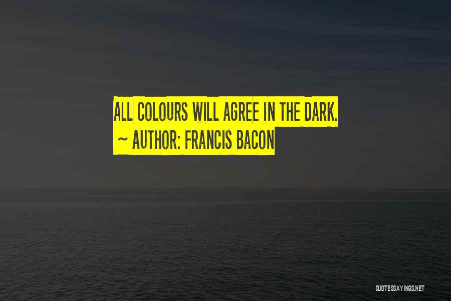 Francis Bacon Quotes: All Colours Will Agree In The Dark.