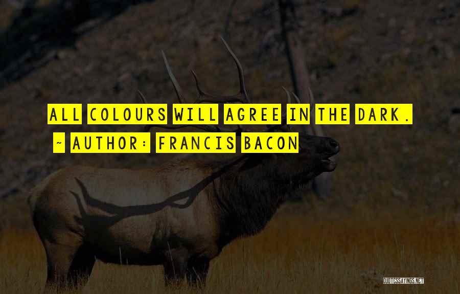 Francis Bacon Quotes: All Colours Will Agree In The Dark.
