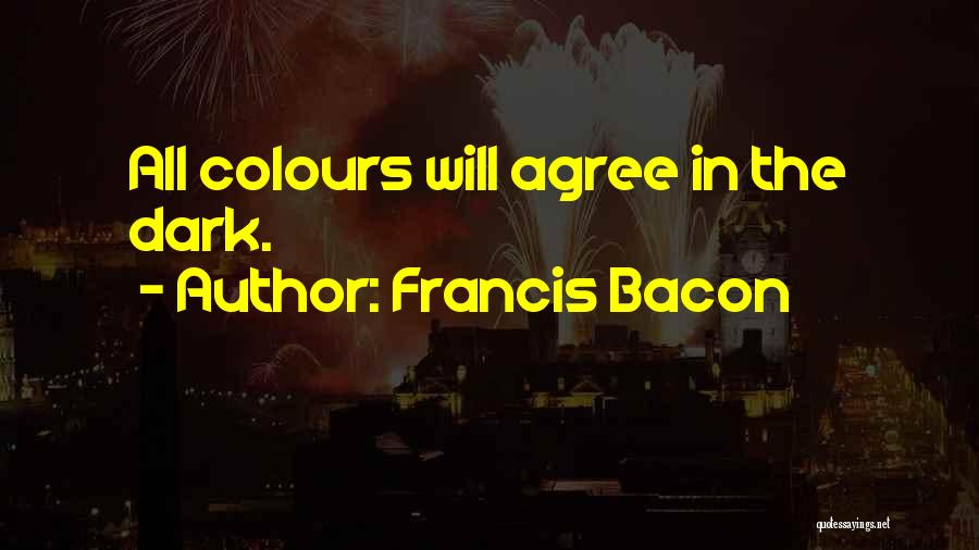 Francis Bacon Quotes: All Colours Will Agree In The Dark.