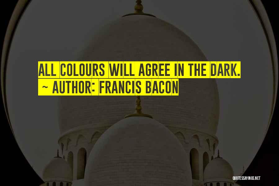 Francis Bacon Quotes: All Colours Will Agree In The Dark.