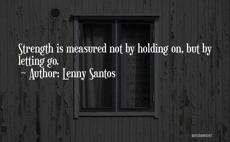 Lenny Santos Quotes: Strength Is Measured Not By Holding On, But By Letting Go.