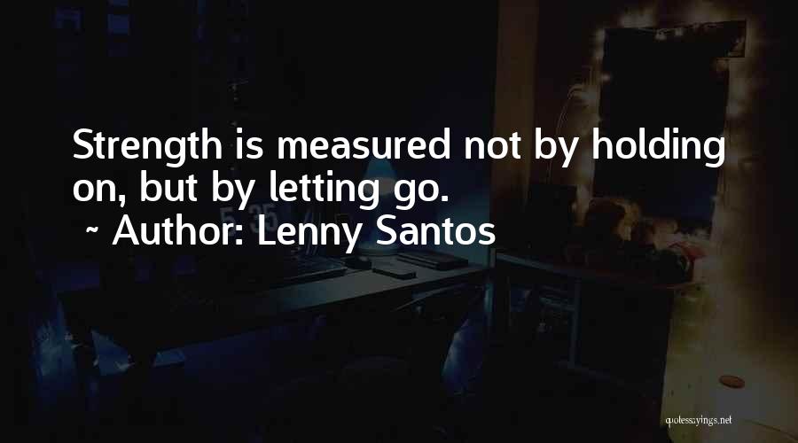 Lenny Santos Quotes: Strength Is Measured Not By Holding On, But By Letting Go.