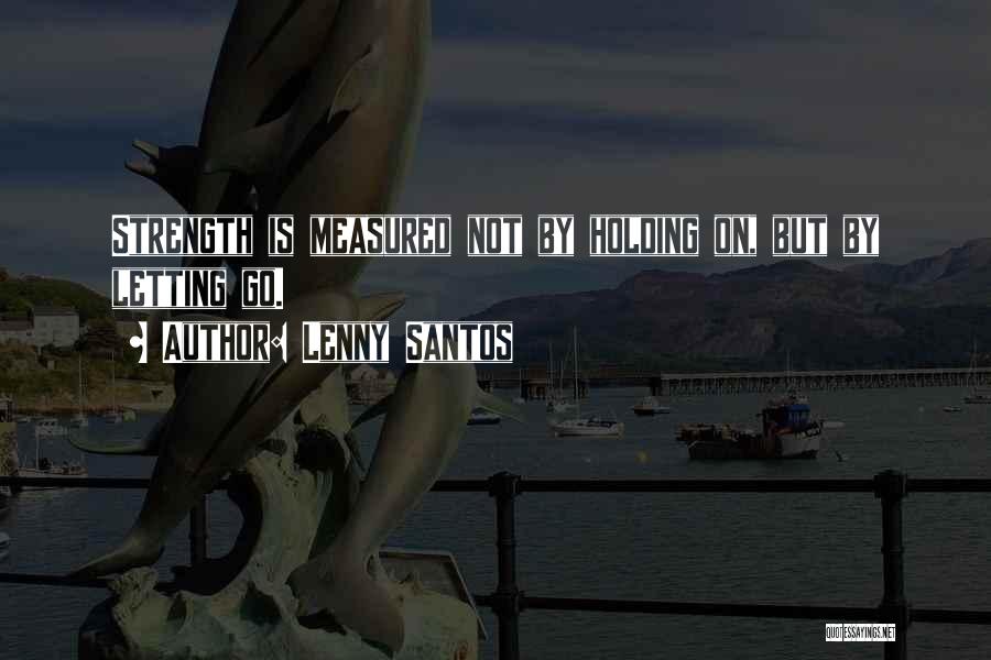 Lenny Santos Quotes: Strength Is Measured Not By Holding On, But By Letting Go.