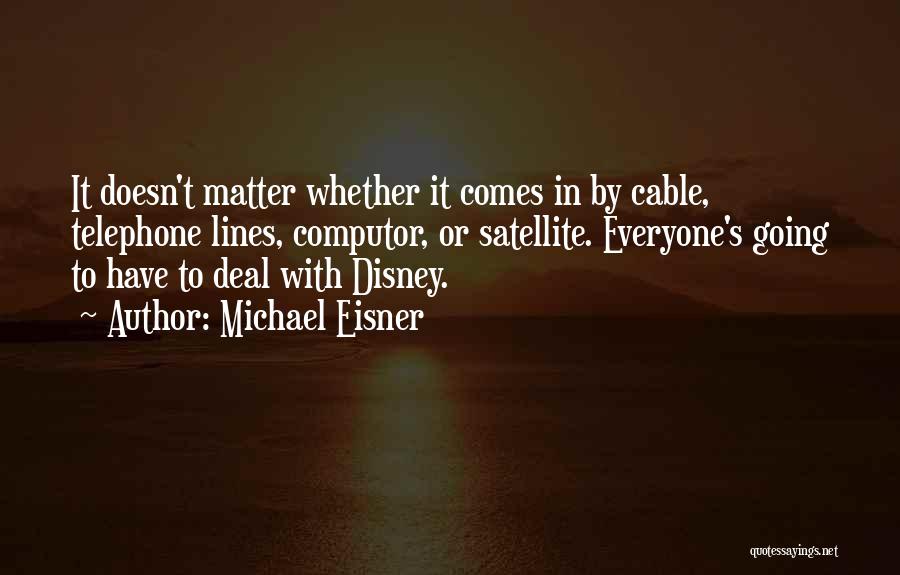 Michael Eisner Quotes: It Doesn't Matter Whether It Comes In By Cable, Telephone Lines, Computor, Or Satellite. Everyone's Going To Have To Deal