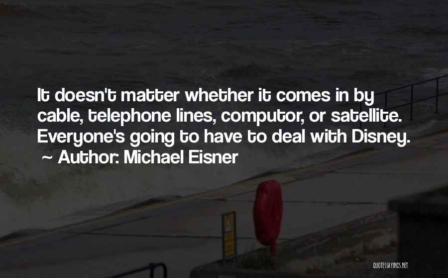 Michael Eisner Quotes: It Doesn't Matter Whether It Comes In By Cable, Telephone Lines, Computor, Or Satellite. Everyone's Going To Have To Deal