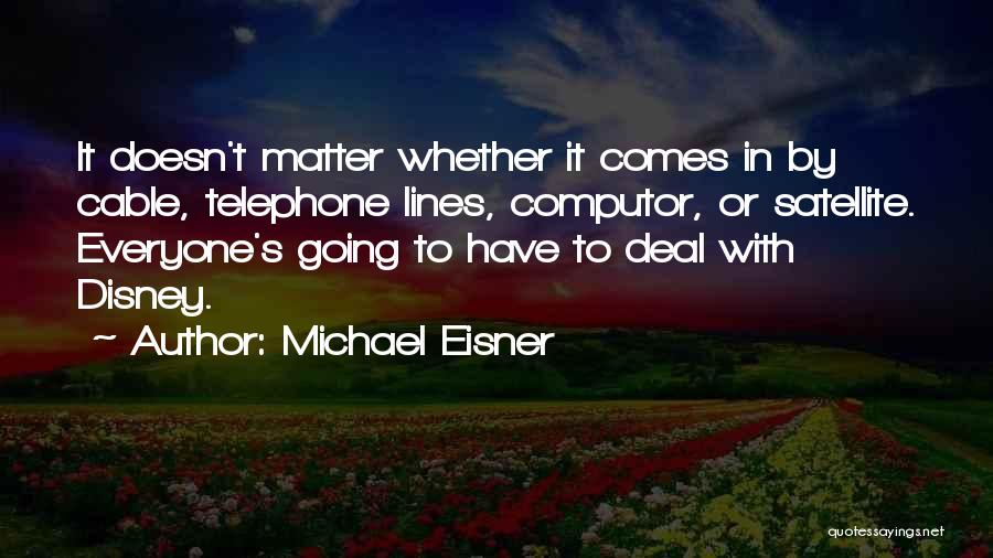 Michael Eisner Quotes: It Doesn't Matter Whether It Comes In By Cable, Telephone Lines, Computor, Or Satellite. Everyone's Going To Have To Deal