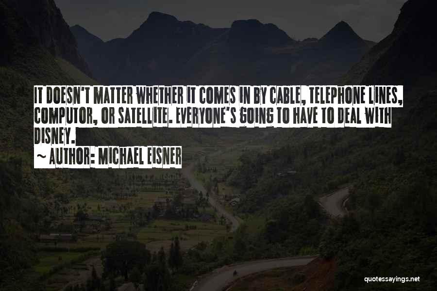 Michael Eisner Quotes: It Doesn't Matter Whether It Comes In By Cable, Telephone Lines, Computor, Or Satellite. Everyone's Going To Have To Deal