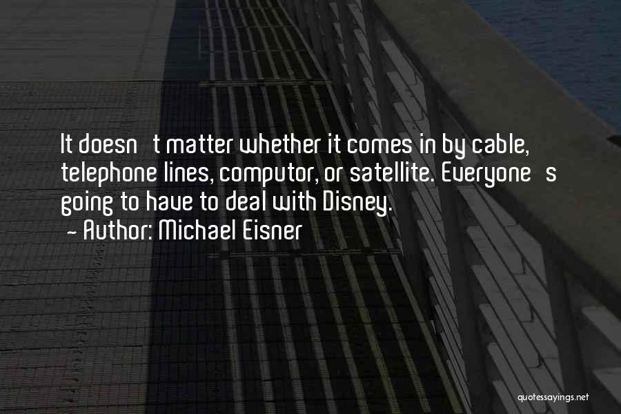 Michael Eisner Quotes: It Doesn't Matter Whether It Comes In By Cable, Telephone Lines, Computor, Or Satellite. Everyone's Going To Have To Deal