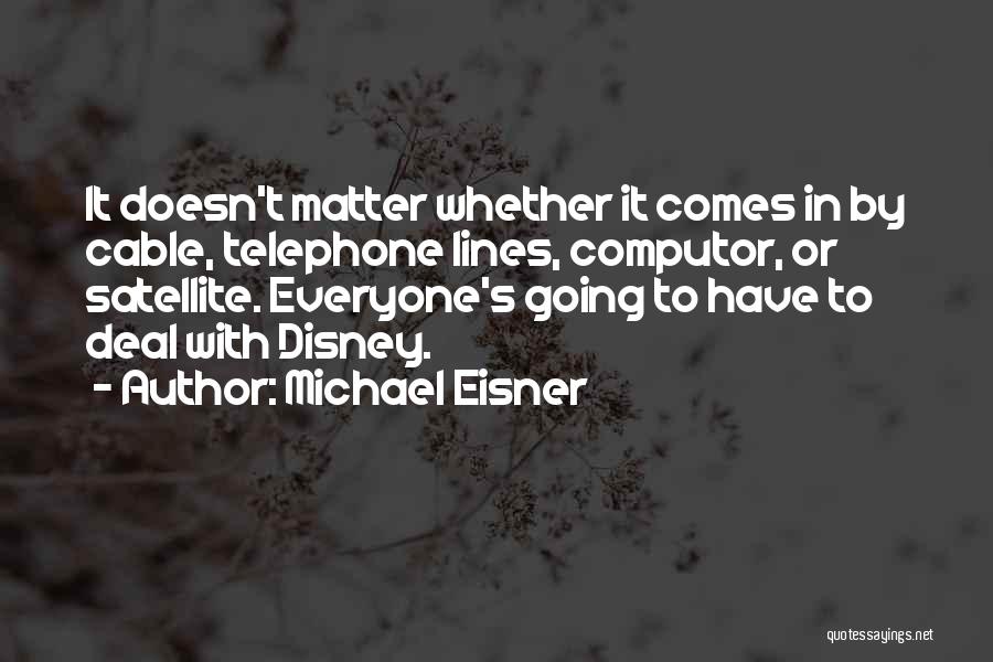 Michael Eisner Quotes: It Doesn't Matter Whether It Comes In By Cable, Telephone Lines, Computor, Or Satellite. Everyone's Going To Have To Deal