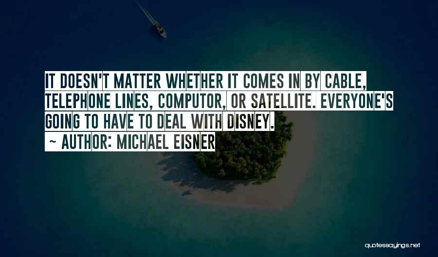 Michael Eisner Quotes: It Doesn't Matter Whether It Comes In By Cable, Telephone Lines, Computor, Or Satellite. Everyone's Going To Have To Deal