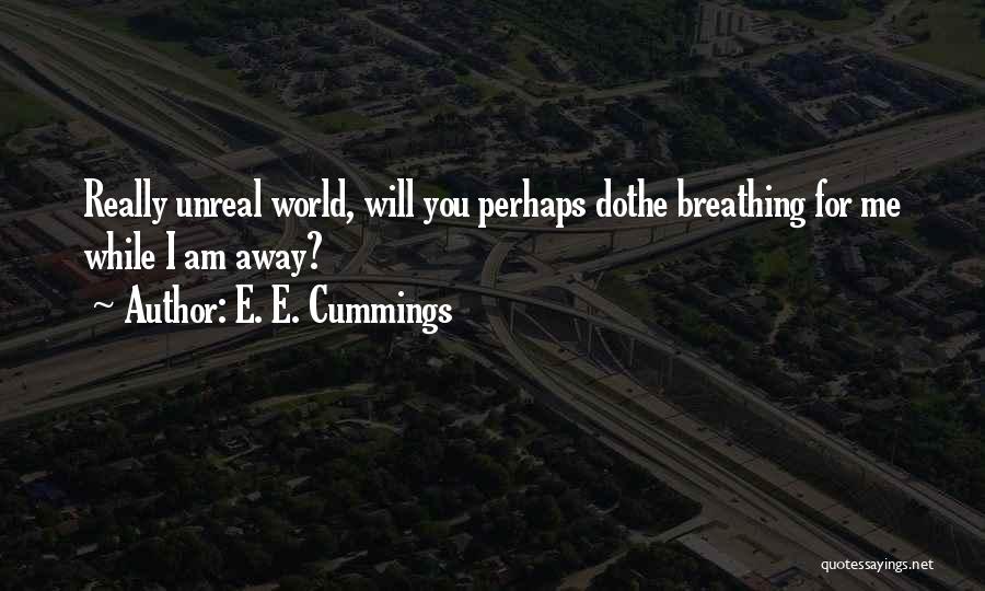 E. E. Cummings Quotes: Really Unreal World, Will You Perhaps Dothe Breathing For Me While I Am Away?