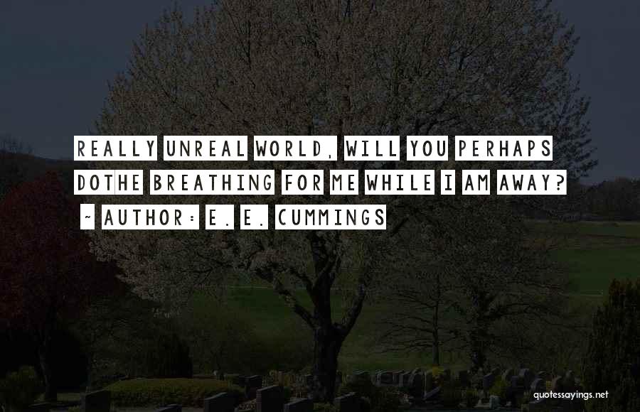 E. E. Cummings Quotes: Really Unreal World, Will You Perhaps Dothe Breathing For Me While I Am Away?