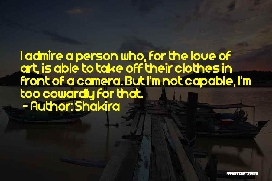 Shakira Quotes: I Admire A Person Who, For The Love Of Art, Is Able To Take Off Their Clothes In Front Of