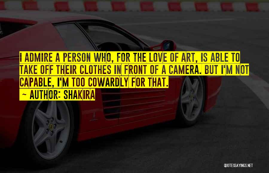 Shakira Quotes: I Admire A Person Who, For The Love Of Art, Is Able To Take Off Their Clothes In Front Of