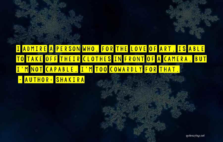 Shakira Quotes: I Admire A Person Who, For The Love Of Art, Is Able To Take Off Their Clothes In Front Of