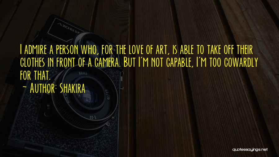 Shakira Quotes: I Admire A Person Who, For The Love Of Art, Is Able To Take Off Their Clothes In Front Of