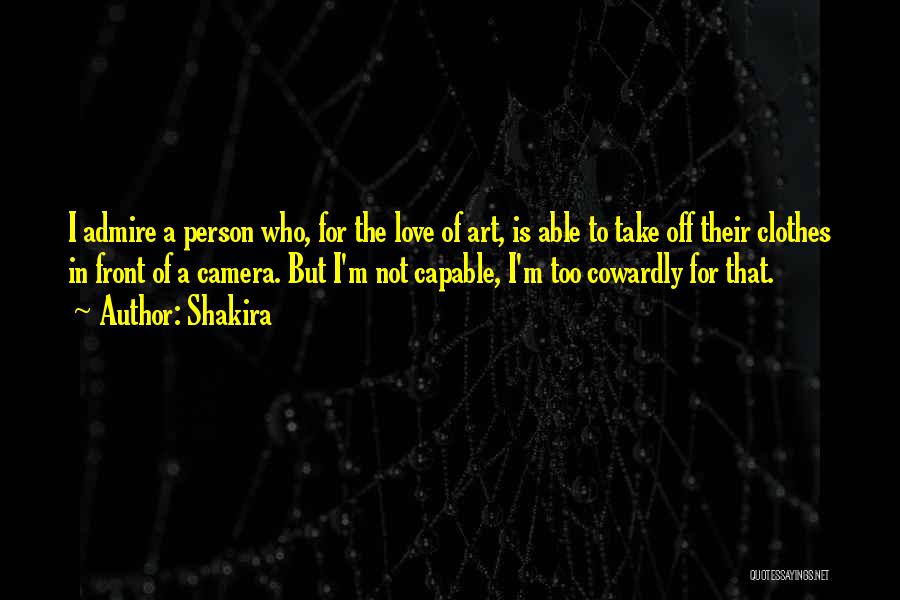 Shakira Quotes: I Admire A Person Who, For The Love Of Art, Is Able To Take Off Their Clothes In Front Of