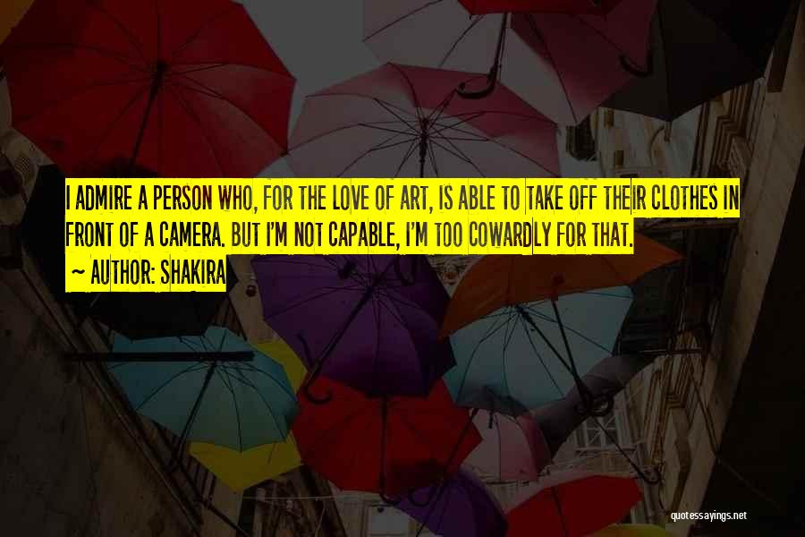 Shakira Quotes: I Admire A Person Who, For The Love Of Art, Is Able To Take Off Their Clothes In Front Of