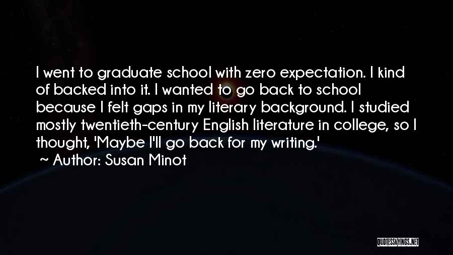 Susan Minot Quotes: I Went To Graduate School With Zero Expectation. I Kind Of Backed Into It. I Wanted To Go Back To