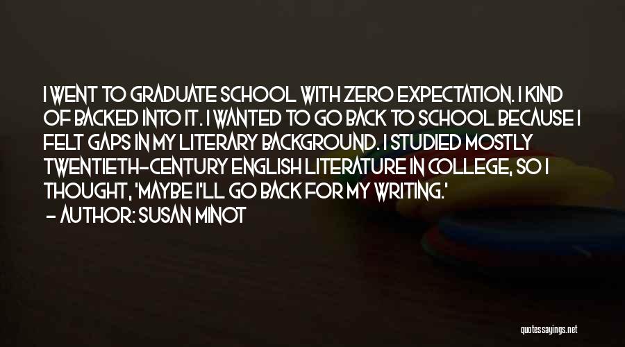 Susan Minot Quotes: I Went To Graduate School With Zero Expectation. I Kind Of Backed Into It. I Wanted To Go Back To