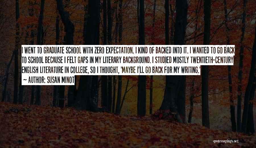 Susan Minot Quotes: I Went To Graduate School With Zero Expectation. I Kind Of Backed Into It. I Wanted To Go Back To